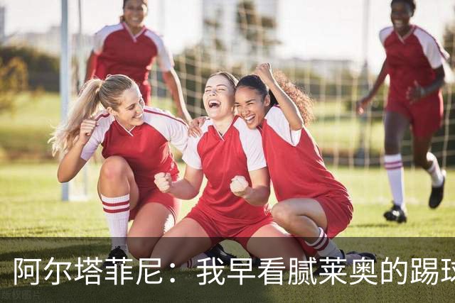 阿尔塔菲尼：我早看腻莱奥的踢球方式，仿佛上场踢球是在施舍别人