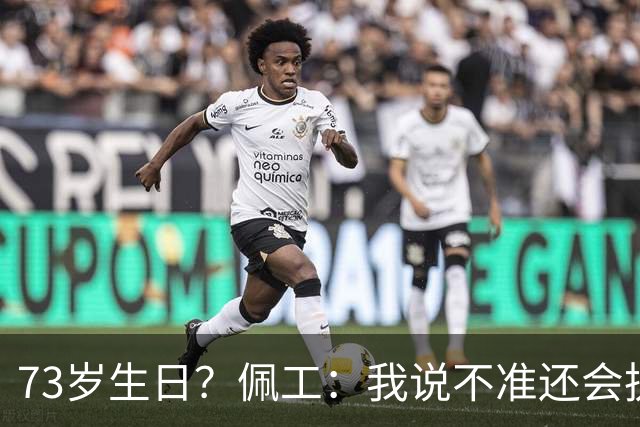 73岁生日？佩工：我说不准还会执教多少年，但我很享受执教贝蒂斯